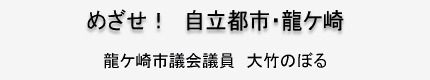 めざせ! 自立都市・龍ヶ崎 龍ヶ崎市議会議員 大竹のぼる めざせ! 自立都市・龍ケ崎 龍ケ崎市議会議員 大竹のぼる